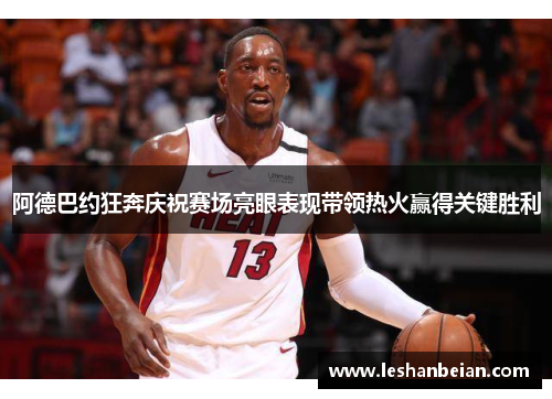 阿德巴约狂奔庆祝赛场亮眼表现带领热火赢得关键胜利