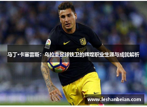 马丁·卡塞雷斯：乌拉圭足球铁卫的辉煌职业生涯与成就解析