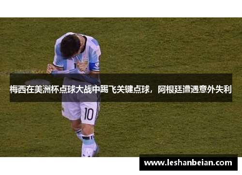 梅西在美洲杯点球大战中踢飞关键点球，阿根廷遭遇意外失利