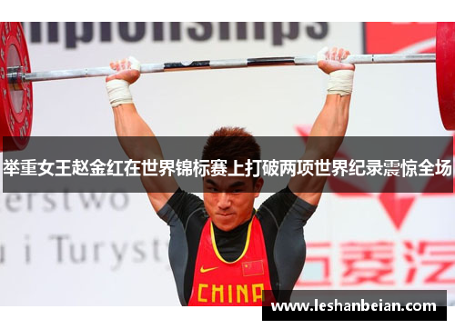 举重女王赵金红在世界锦标赛上打破两项世界纪录震惊全场