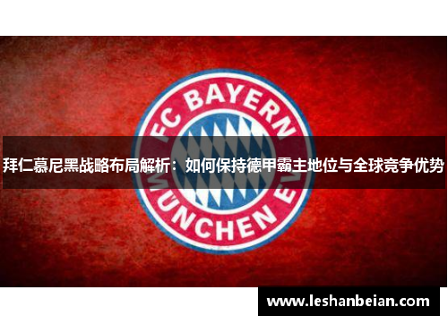 拜仁慕尼黑战略布局解析：如何保持德甲霸主地位与全球竞争优势