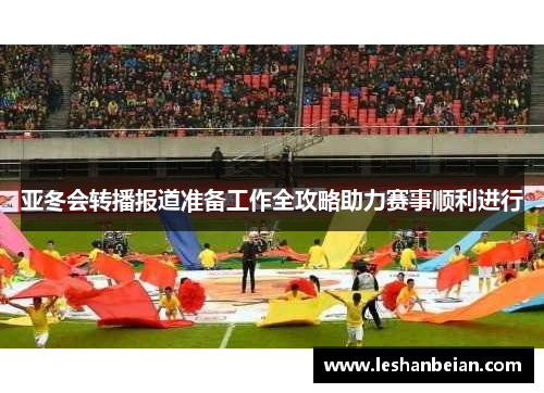 亚冬会转播报道准备工作全攻略助力赛事顺利进行