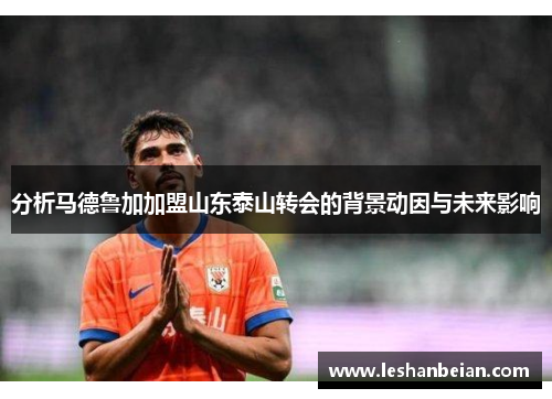 分析马德鲁加加盟山东泰山转会的背景动因与未来影响