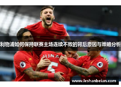 利物浦如何保持联赛主场连续不败的背后原因与策略分析