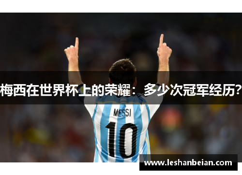 梅西在世界杯上的荣耀：多少次冠军经历？
