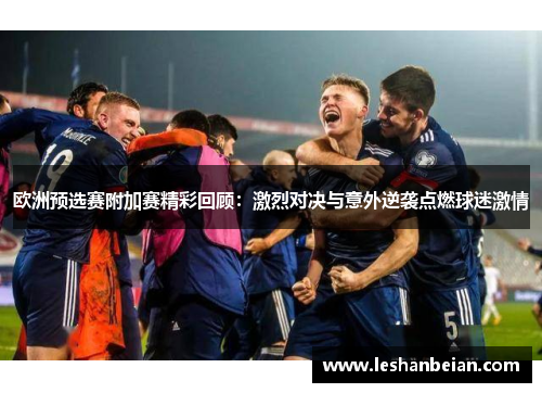 欧洲预选赛附加赛精彩回顾：激烈对决与意外逆袭点燃球迷激情