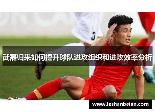 武磊归来如何提升球队进攻组织和进攻效率分析