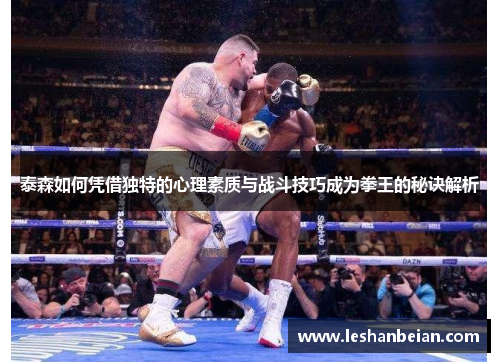 泰森如何凭借独特的心理素质与战斗技巧成为拳王的秘诀解析