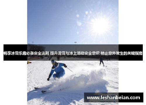 畅享冰雪乐趣必备安全法则 提升滑雪与冰上活动安全意识 防止意外发生的关键指南