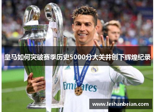 皇马如何突破赛季历史5000分大关并创下辉煌纪录