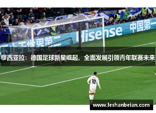 穆西亚拉：德国足球新星崛起，全面发展引领青年联赛未来