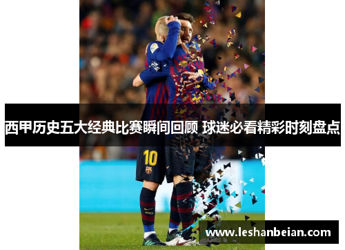 西甲历史五大经典比赛瞬间回顾 球迷必看精彩时刻盘点 西甲历史五大经典比赛瞬间回顾 球迷必看精彩时刻盘点