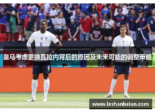 皇马考虑更换瓦拉内背后的原因及未来可能的调整策略