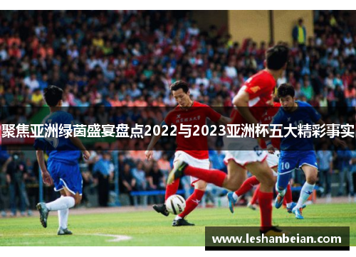 聚焦亚洲绿茵盛宴盘点2022与2023亚洲杯五大精彩事实