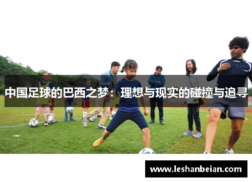 中国足球的巴西之梦:理想与现实的碰撞与追寻 中国足球的巴西之梦:理想与现实的碰撞与追寻