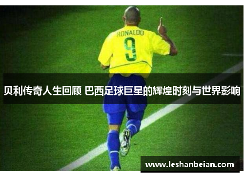 贝利传奇人生回顾 巴西足球巨星的辉煌时刻与世界影响 贝利传奇人生回顾 巴西足球巨星的辉煌时刻与世界影响