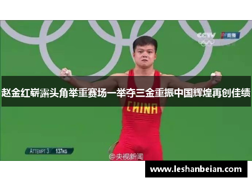 赵金红崭露头角举重赛场一举夺三金重振中国辉煌再创佳绩