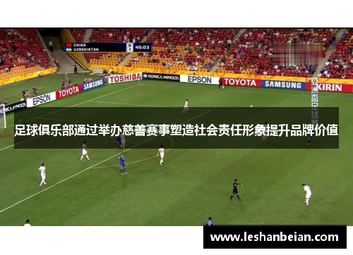 足球俱乐部通过举办慈善赛事塑造社会责任形象提升品牌价值